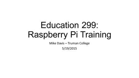 Education 299: Raspberry Pi Training Mike Davis – Truman College 5/19/2015.
