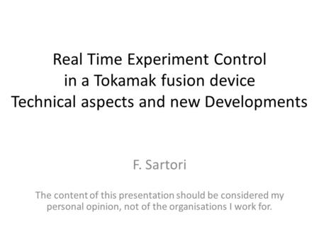 Real Time Experiment Control in a Tokamak fusion device Technical aspects and new Developments F. Sartori The content of this presentation should be considered.