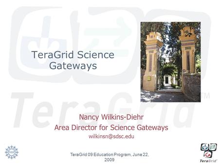 TeraGrid Science Gateways Nancy Wilkins-Diehr Area Director for Science Gateways TeraGrid 09 Education Program, June 22, 2009.