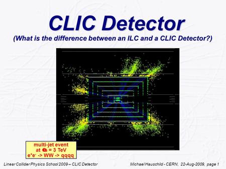 Linear Collider Physics School 2009 – CLIC Detector Michael Hauschild - CERN, 22-Aug-2009, page 1 CLIC Detector (What is the difference between an ILC.