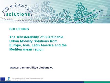 SOLUTIONS The Transferability of Sustainable Urban Mobility Solutions from Europe, Asia, Latin America and the Mediterranean region www.urban-mobility-solutions.eu.