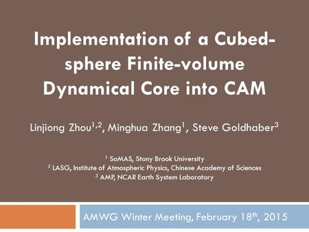 Implementation of a Cubed- sphere Finite-volume Dynamical Core into CAM Linjiong Zhou 1,2, Minghua Zhang 1, Steve Goldhaber 3 1 SoMAS, Stony Brook University.