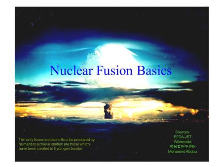Nuclear Fusion Basics Sources: EFDA-JET Wikimedia 핵융합연구센터 Mohamed Abdou The only fusion reactions thus far produced by humans to achieve ignition are those.