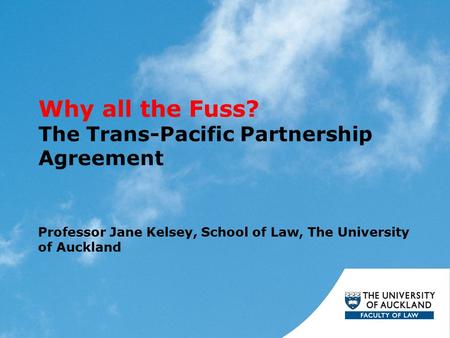 Why all the Fuss? The Trans-Pacific Partnership Agreement Professor Jane Kelsey, School of Law, The University of Auckland.
