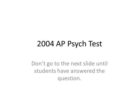 2004 AP Psych Test Don’t go to the next slide until students have answered the question.