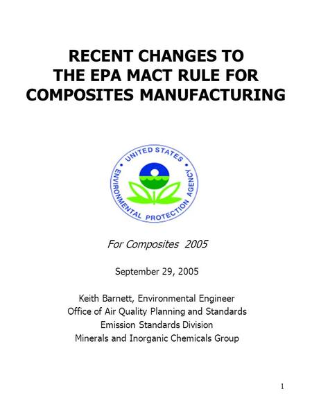 1 RECENT CHANGES TO THE EPA MACT RULE FOR COMPOSITES MANUFACTURING For Composites 2005 September 29, 2005 Keith Barnett, Environmental Engineer Office.