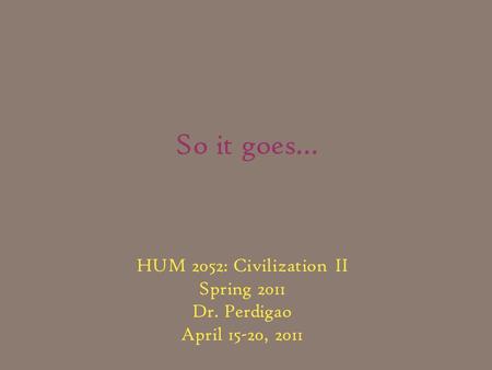 So it goes… HUM 2052: Civilization II Spring 2011 Dr. Perdigao April 15-20, 2011.
