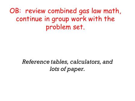 OB: review combined gas law math, continue in group work with the problem set. Reference tables, calculators, and lots of paper.