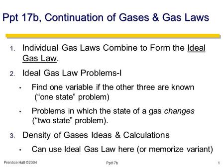 Prentice Hall ©2004 Ppt17b Ppt 17b, Continuation of Gases & Gas Laws 1. Individual Gas Laws Combine to Form the Ideal Gas Law. 2. Ideal Gas Law Problems-I.