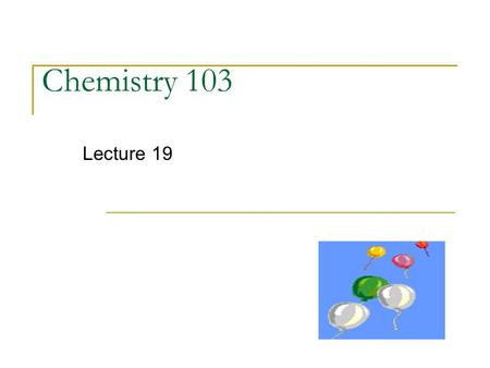 Chemistry 103 Lecture 19. General Course structure - WEEK 5 Atoms ---> Compounds ---> Chemical Reactions GAS LAWS SOLUTIONS.
