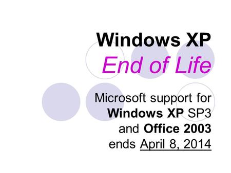 Windows XP End of Life Microsoft support for Windows XP SP3 and Office 2003 ends April 8, 2014.