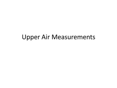Upper Air Measurements. Measurements above the surface becoming increasingly difficult with altitude Balloons, airplanes and rockets have all been used.