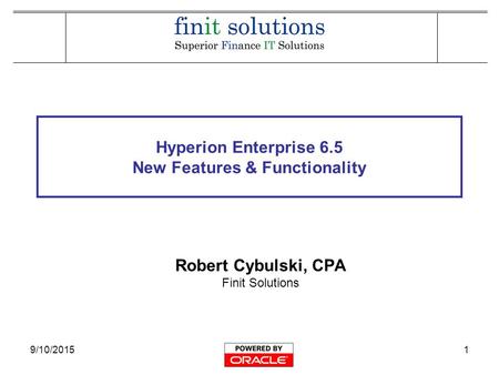 9/10/20151 Hyperion Enterprise 6.5 New Features & Functionality Robert Cybulski, CPA Finit Solutions.