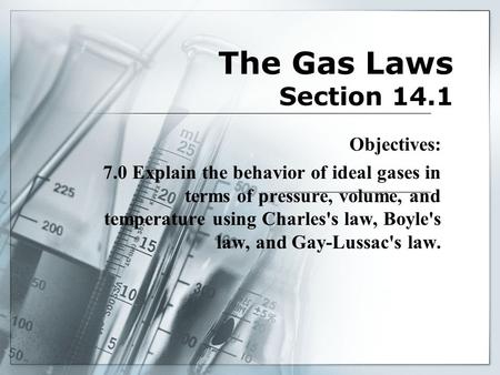The Gas Laws Section 14.1 Objectives: 7.0 Explain the behavior of ideal gases in terms of pressure, volume, and temperature using Charles's law, Boyle's.
