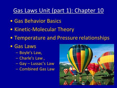 Gas Laws Unit (part 1): Chapter 10 Gas Behavior Basics Kinetic-Molecular Theory Temperature and Pressure relationships Gas Laws –Boyle’s Law, –Charle’s.
