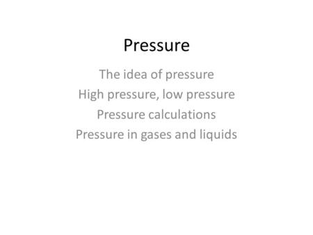 Pressure The idea of pressure High pressure, low pressure Pressure calculations Pressure in gases and liquids.