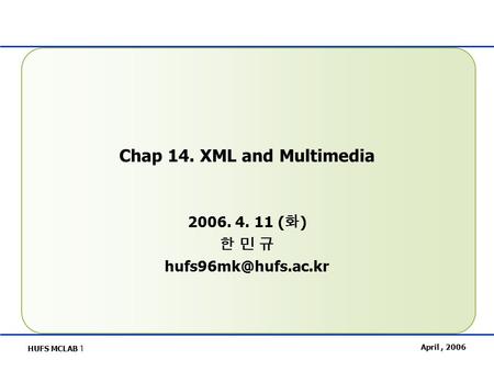 HUFS MCLAB 1 April, 2006 Chap 14. XML and Multimedia 2006. 4. 11 ( 화 ) 한 민 규