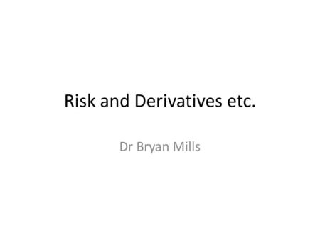 Risk and Derivatives etc. Dr Bryan Mills. Traditional (internal) methods of risk management External: – banks, etc e.g. hedge, options, forward contracts.
