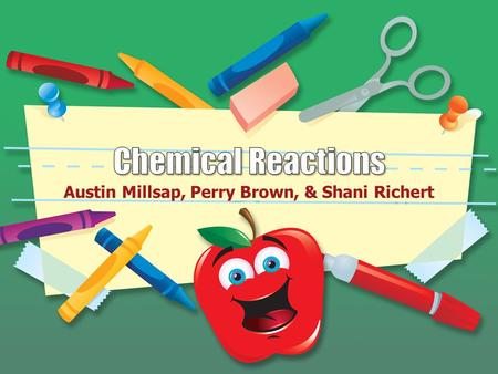 Austin Millsap, Perry Brown, & Shani Richert. What is a Chemical Reaction A chemical reaction is a process in which one or more substances are changed.