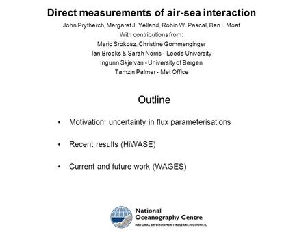 Direct measurements of air-sea interaction John Prytherch, Margaret J. Yelland, Robin W. Pascal, Ben I. Moat With contributions from: Meric Srokosz, Christine.