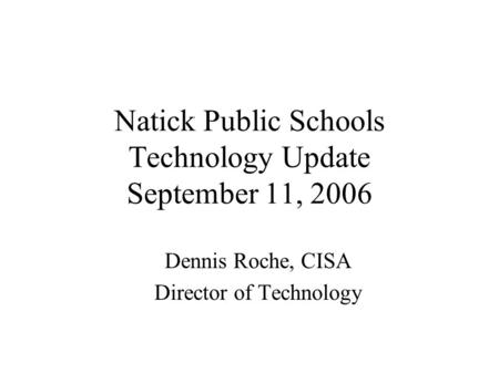Natick Public Schools Technology Update September 11, 2006 Dennis Roche, CISA Director of Technology.