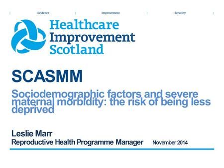 SCASMM Sociodemographic factors and severe maternal morbidity: the risk of being less deprived Leslie Marr Reproductive Health Programme Manager November.