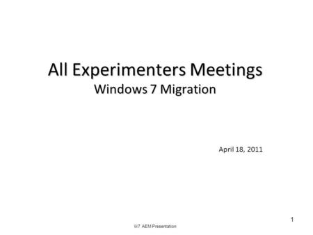 All Experimenters Meetings Windows 7 Migration 1 April 18, 2011 W7 AEM Presentation.