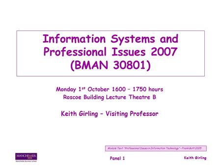 Keith Girling Panel 1 Information Systems and Professional Issues 2007 (BMAN 30801) Monday 1 st October 1600 – 1750 hours Roscoe Building Lecture Theatre.