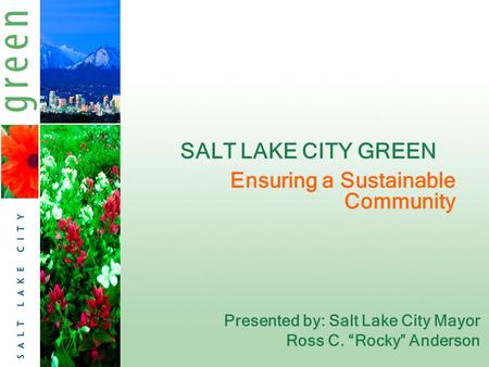 SALT LAKE CITY GREEN Presented by: Salt Lake City Mayor Ross C. “Rocky” Anderson Ensuring a Sustainable Community.