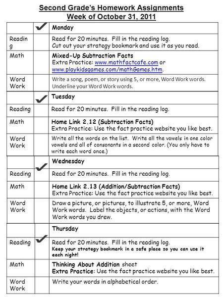 Second Grade’s Homework Assignments Week of October 31, 2011 Monday Readin g Read for 20 minutes. Fill in the reading log. Cut out your strategy bookmark.