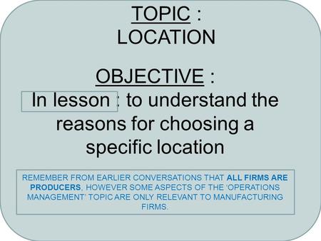TOPIC : LOCATION OBJECTIVE : In lesson : to understand the reasons for choosing a specific location REMEMBER FROM EARLIER CONVERSATIONS THAT ALL FIRMS.
