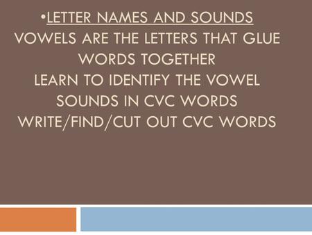 Letter names and sounds Vowels are the letters that glue words together Learn to identify the vowel sounds in cvc words Write/find/cut out cvc words.