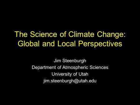 The Science of Climate Change: Global and Local Perspectives Jim Steenburgh Department of Atmospheric Sciences University of Utah