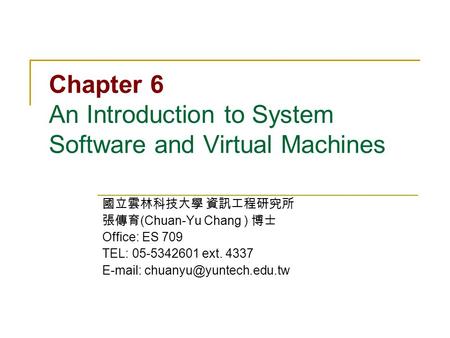 Chapter 6 An Introduction to System Software and Virtual Machines 國立雲林科技大學 資訊工程研究所 張傳育 (Chuan-Yu Chang ) 博士 Office: ES 709 TEL: 05-5342601 ext. 4337 E-mail: