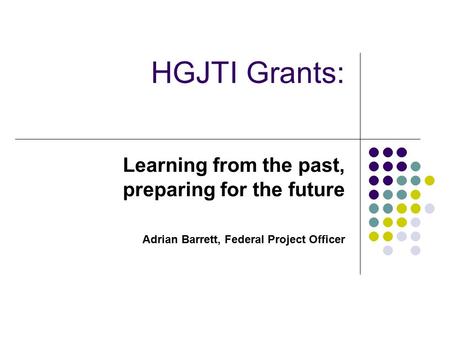 HGJTI Grants: Learning from the past, preparing for the future Adrian Barrett, Federal Project Officer.