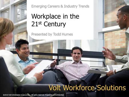 Emerging Careers & Industry Trends Workplace in the 21 st Century Presented by Todd Humes Volt Workforce Solutions ©2010 Volt Information Sciences, Inc.