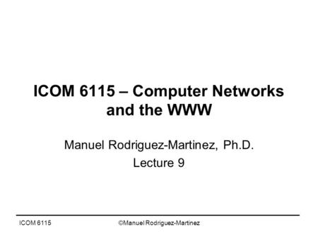 ICOM 6115©Manuel Rodriguez-Martinez ICOM 6115 – Computer Networks and the WWW Manuel Rodriguez-Martinez, Ph.D. Lecture 9.
