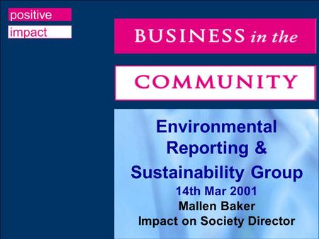 Environmental Reporting & Sustainability Group 14th Mar 2001 Mallen Baker Impact on Society Director.