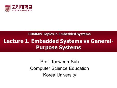 Lecture 1. Embedded Systems vs General- Purpose Systems Prof. Taeweon Suh Computer Science Education Korea University COM609 Topics in Embedded Systems.