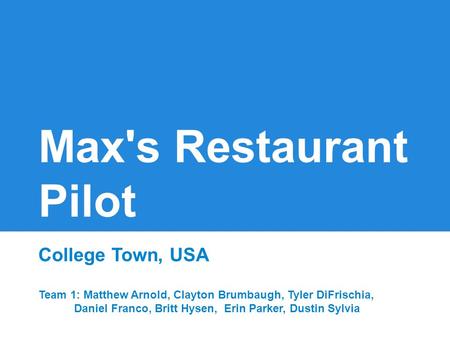 Max's Restaurant Pilot College Town, USA Team 1: Matthew Arnold, Clayton Brumbaugh, Tyler DiFrischia, Daniel Franco, Britt Hysen, Erin Parker, Dustin Sylvia.