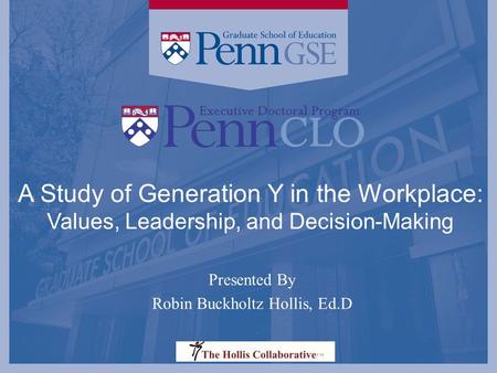 A Study of Generation Y in the Workplace: Values, Leadership, and Decision-Making Presented By Robin Buckholtz Hollis, Ed.D.
