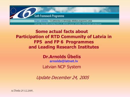 A.Ūbelis 25.12.2005, Some actual facts about Participation of RTD Community of Latvia in FP5 and FP 6 Programmes and Leading Research Institutes Dr.Arnolds.