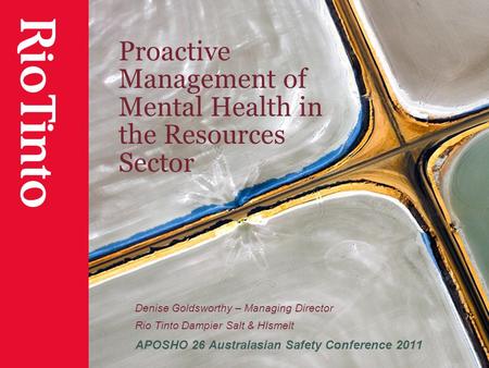 Proactive Management of Mental Health in the Resources Sector Denise Goldsworthy – Managing Director Rio Tinto Dampier Salt & HIsmelt APOSHO 26 Australasian.