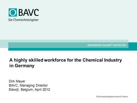 © Bundesarbeitgeberverband Chemie A highly skilled workforce for the Chemical Industry in Germany Dirk Meyer BAVC, Managing Director Elewijt, Belgium,