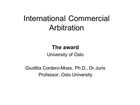 International Commercial Arbitration The award University of Oslo Giuditta Cordero-Moss, Ph.D., Dr.Juris Professor, Oslo University.