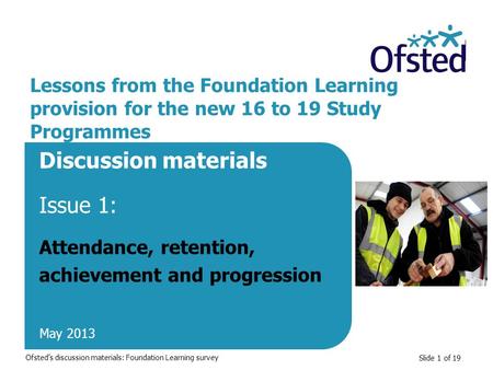 Slide 1 of 19 Lessons from the Foundation Learning provision for the new 16 to 19 Study Programmes Discussion materials Issue 1: Attendance, retention,