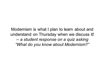Modernism is what I plan to learn about and understand on Thursday when we discuss it! -- a student response on a quiz asking “What do you know about.