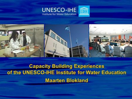 Capacity Building Experiences of the UNESCO-IHE Institute for Water Education Maarten Blokland.