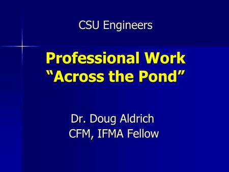 CSU Engineers Professional Work “Across the Pond” Dr. Doug Aldrich Dr. Doug Aldrich CFM, IFMA Fellow CFM, IFMA Fellow.