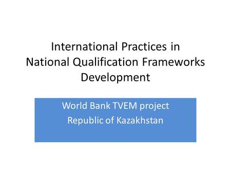 International Practices in National Qualification Frameworks Development World Bank TVEM project Republic of Kazakhstan.